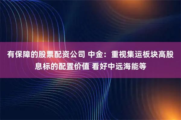 有保障的股票配资公司 中金：重视集运板块高股息标的配置价值 看好中远海能等
