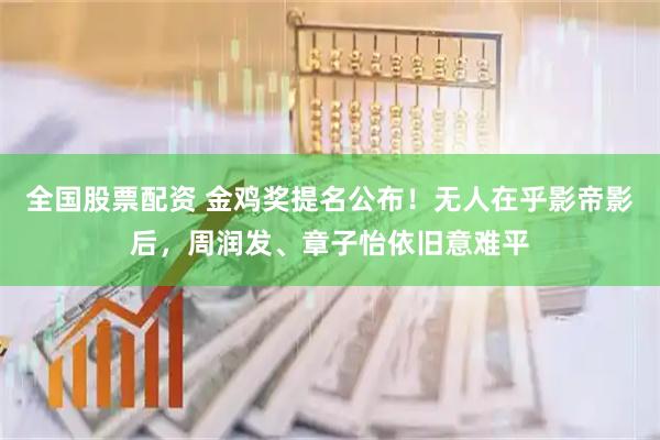 全国股票配资 金鸡奖提名公布！无人在乎影帝影后，周润发、章子怡依旧意难平