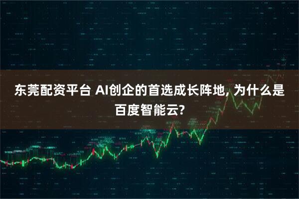 东莞配资平台 AI创企的首选成长阵地, 为什么是百度智能云?