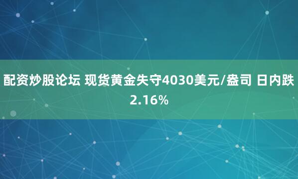 配资炒股论坛 现货黄金失守4030美元/盎司 日内跌2.16%