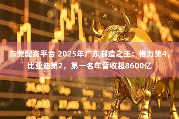 东莞配资平台 2025年广东制造之王：格力第4，比亚迪第2，第一名年营收超8600亿