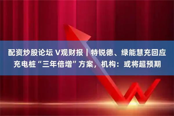 配资炒股论坛 V观财报｜特锐德、绿能慧充回应充电桩“三年倍增”方案，机构：或将超预期