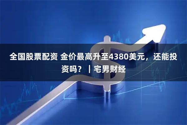 全国股票配资 金价最高升至4380美元，还能投资吗？｜宅男财经