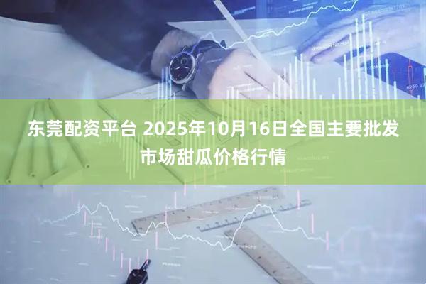 东莞配资平台 2025年10月16日全国主要批发市场甜瓜价格行情