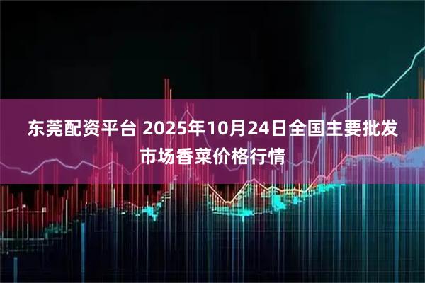 东莞配资平台 2025年10月24日全国主要批发市场香菜价格行情