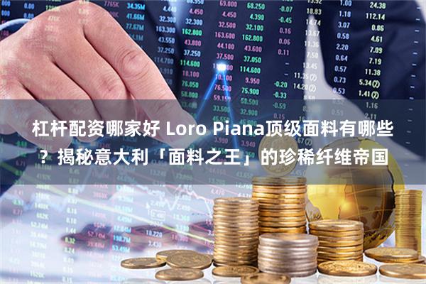 杠杆配资哪家好 Loro Piana顶级面料有哪些？揭秘意大利「面料之王」的珍稀纤维帝国