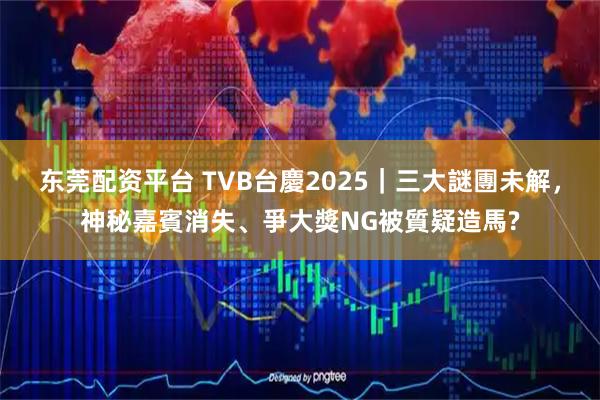 东莞配资平台 TVB台慶2025｜三大謎團未解，神秘嘉賓消失、爭大獎NG被質疑造馬?