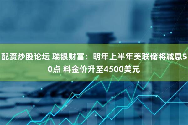 配资炒股论坛 瑞银财富：明年上半年美联储将减息50点 料金价升至4500美元