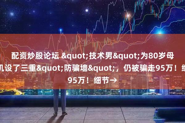 配资炒股论坛 "技术男"为80岁母亲手机设了三重"防骗墙"，仍被骗走95万！细节→