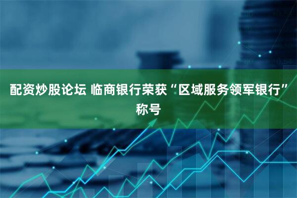 配资炒股论坛 临商银行荣获“区域服务领军银行”称号
