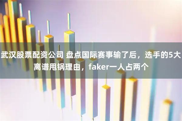 武汉股票配资公司 盘点国际赛事输了后，选手的5大离谱甩锅理由，faker一人占两个