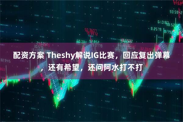 配资方案 Theshy解说IG比赛，回应复出弹幕，还有希望，还问阿水打不打