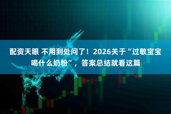 配资天眼 不用到处问了！2026关于“过敏宝宝喝什么奶粉”，答案总结就看这篇