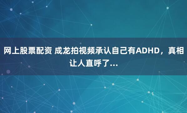 网上股票配资 成龙拍视频承认自己有ADHD，真相让人直呼了...