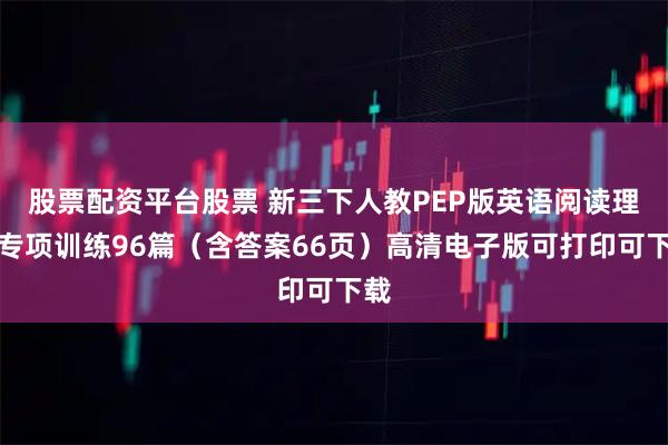 股票配资平台股票 新三下人教PEP版英语阅读理解专项训练96篇（含答案66页）高清电子版可打印可下载