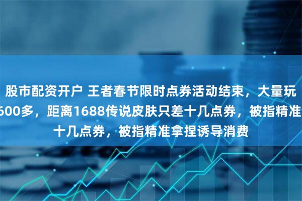 股市配资开户 王者春节限时点券活动结束，大量玩家点券卡在1600多，距离1688传说皮肤只差十几点券，被指精准拿捏诱导消费