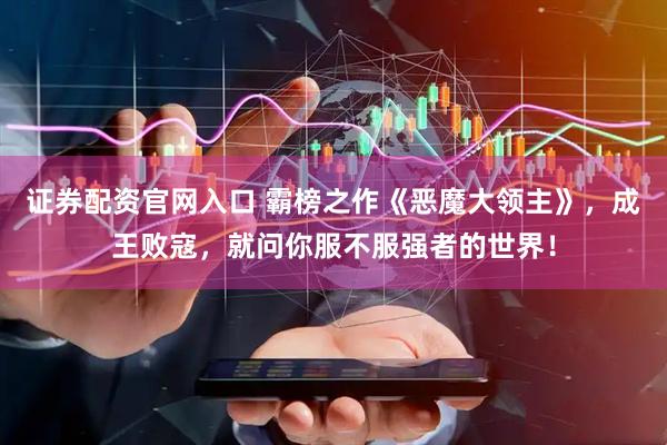 证券配资官网入口 霸榜之作《恶魔大领主》，成王败寇，就问你服不服强者的世界！