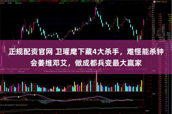 正规配资官网 卫瓘麾下藏4大杀手，难怪能杀钟会姜维邓艾，做成都兵变最大赢家