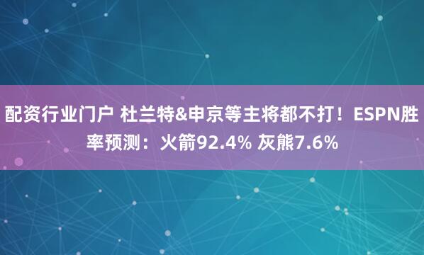 配资行业门户 杜兰特&申京等主将都不打！ESPN胜率预测：火箭92.4% 灰熊7.6%