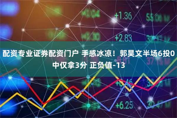 配资专业证券配资门户 手感冰凉！郭昊文半场6投0中仅拿3分 正负值-13