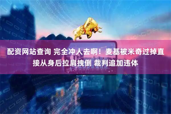 配资网站查询 完全冲人去啊！麦基被米奇过掉直接从身后拉肩拽倒 裁判追加违体