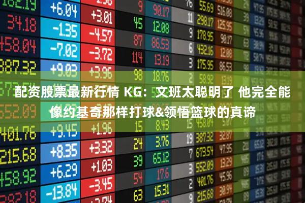 配资股票最新行情 KG：文班太聪明了 他完全能像约基奇那样打球&领悟篮球的真谛