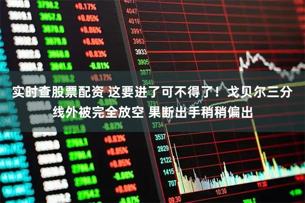 实时查股票配资 这要进了可不得了！戈贝尔三分线外被完全放空 果断出手稍稍偏出