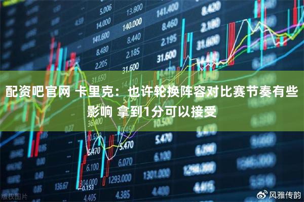 配资吧官网 卡里克：也许轮换阵容对比赛节奏有些影响 拿到1分可以接受