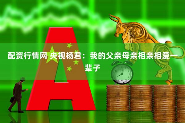 配资行情网 央视杨君：我的父亲母亲相亲相爱一辈子
