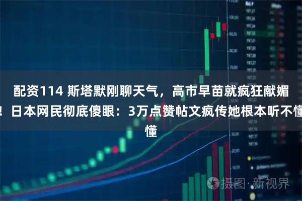 配资114 斯塔默刚聊天气，高市早苗就疯狂献媚！日本网民彻底傻眼：3万点赞帖文疯传她根本听不懂
