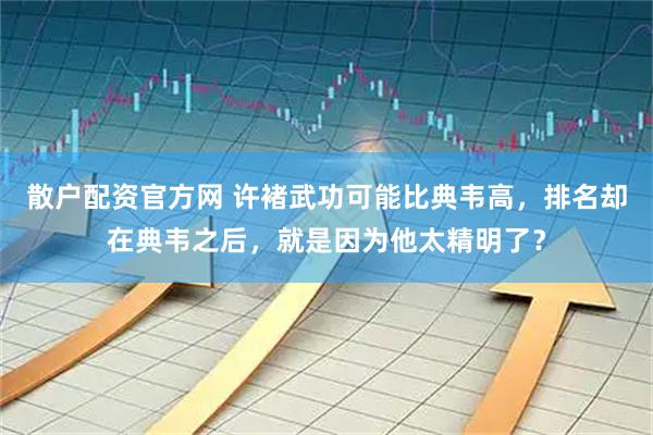 散户配资官方网 许褚武功可能比典韦高，排名却在典韦之后，就是因为他太精明了？