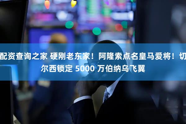 配资查询之家 硬刚老东家！阿隆索点名皇马爱将！切尔西锁定 5000 万伯纳乌飞翼