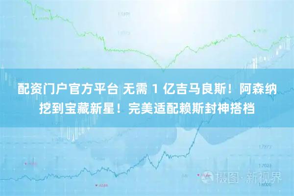 配资门户官方平台 无需 1 亿吉马良斯！阿森纳挖到宝藏新星！完美适配赖斯封神搭档