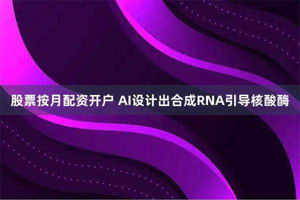 股票按月配资开户 AI设计出合成RNA引导核酸酶
