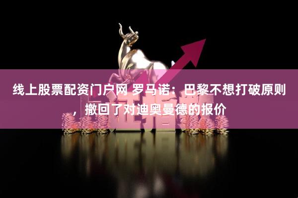 线上股票配资门户网 罗马诺：巴黎不想打破原则，撤回了对迪奥曼德的报价