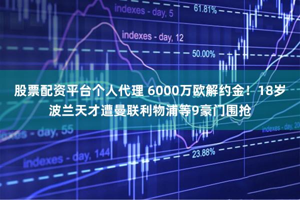 股票配资平台个人代理 6000万欧解约金！18岁波兰天才遭曼联利物浦等9豪门围抢