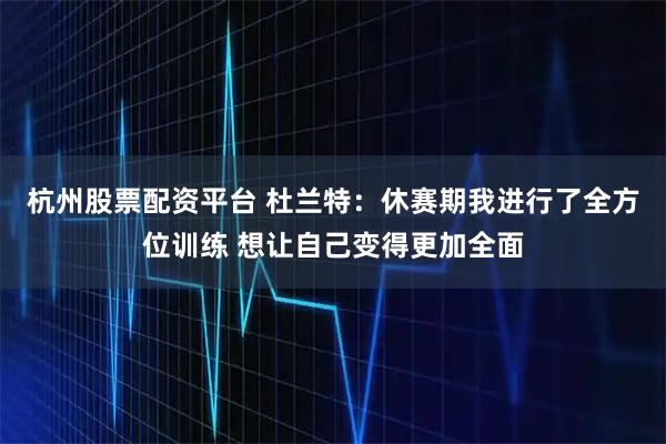 杭州股票配资平台 杜兰特：休赛期我进行了全方位训练 想让自己变得更加全面