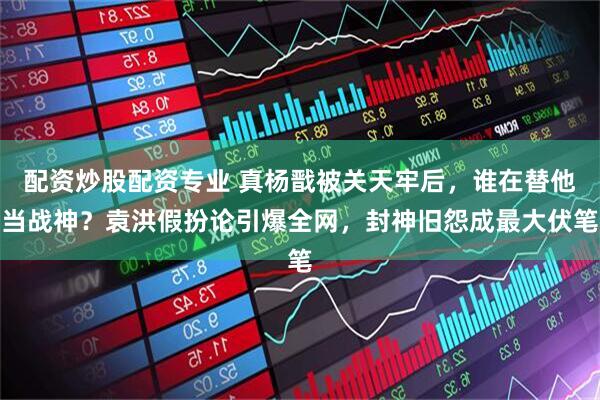 配资炒股配资专业 真杨戬被关天牢后，谁在替他当战神？袁洪假扮论引爆全网，封神旧怨成最大伏笔
