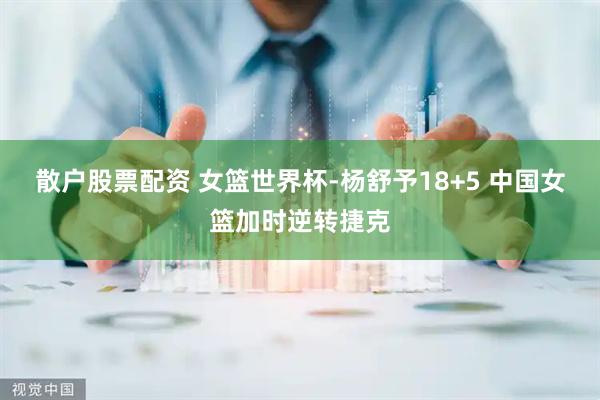 散户股票配资 女篮世界杯-杨舒予18+5 中国女篮加时逆转捷克